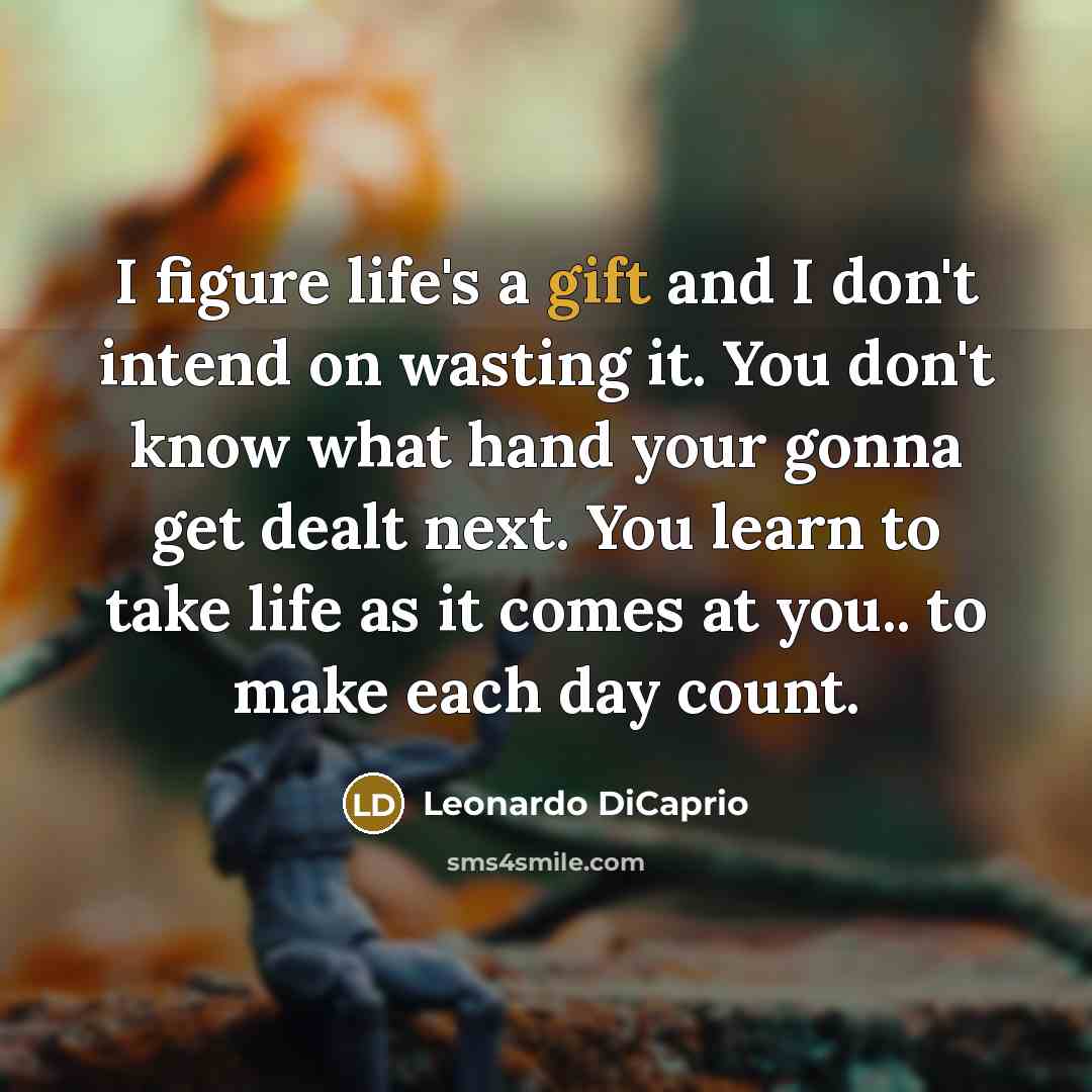 “I figure life's a gift and I don't intend on wasting it. You don't know what hand your gonna get dealt next. You learn to take life as it comes at you.. to make each day count.” quote by Leonardo DiCaprio
