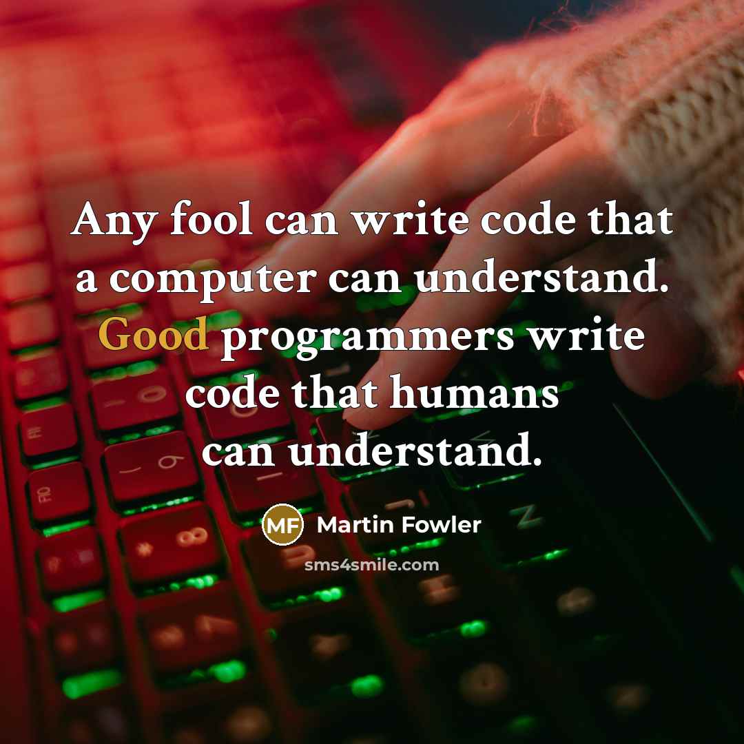“Any fool can write code that a computer can understand. Good programmers write code that humans can understand.” quote by Martin Fowler