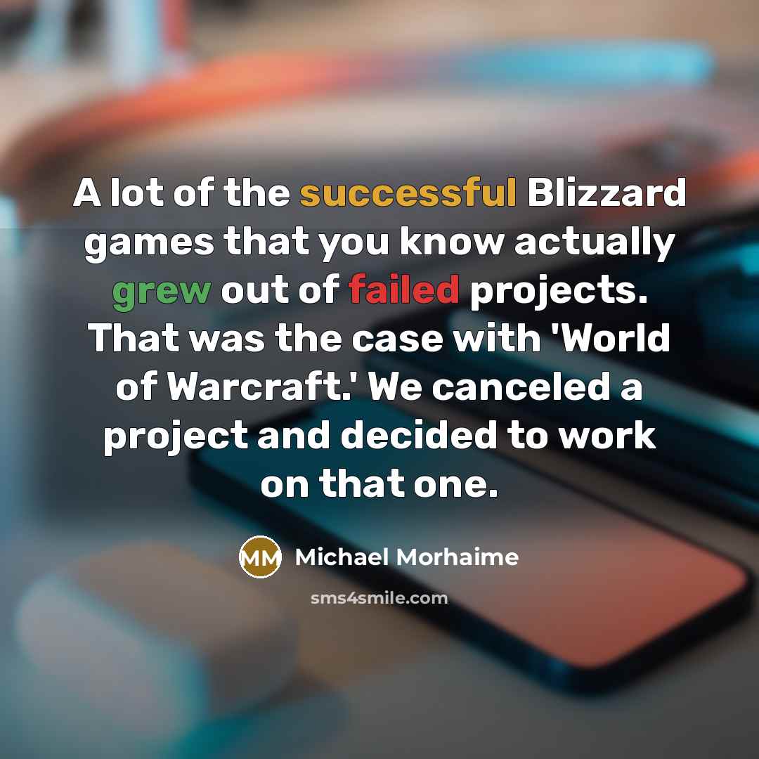“A lot of the successful Blizzard games that you know actually grew out of failed projects. That was the case with 'World of Warcraft.' We canceled a project and decided to work on that one.” quote by Michael Morhaime