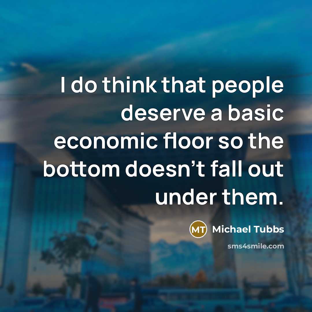 “I do think that people deserve a basic economic floor so the bottom doesn't fall out under them.” quote by Michael Tubbs
