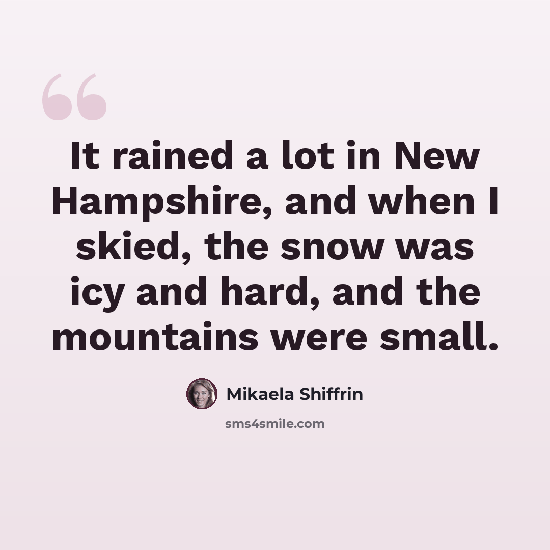 “It rained a lot in New Hampshire, and when I skied, the snow was icy and hard, and the mountains were small.” quote by Mikaela Shiffrin