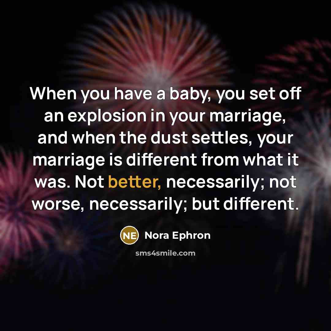 “When you have a baby, you set off an explosion in your marriage, and when the dust settles, your marriage is different from what it was. Not better, necessarily; not worse, necessarily; but different.” quote by Nora Ephron