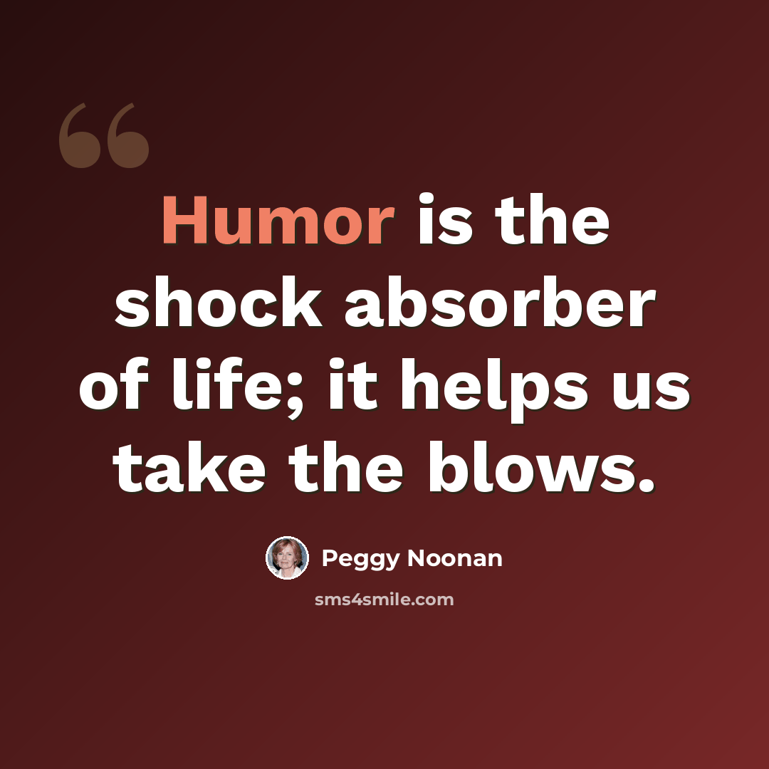 “Humor is the shock absorber of life; it helps us take the blows.” quote by Peggy Noonan