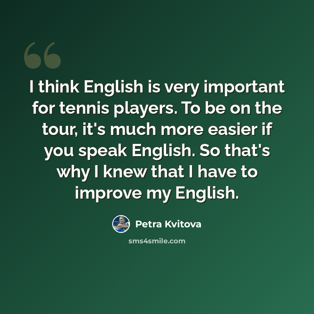 “I think English is very important for tennis players. To be on the tour, it's much more easier if you speak English. So that's why I knew that I have to improve my English.” quote by Petra Kvitova