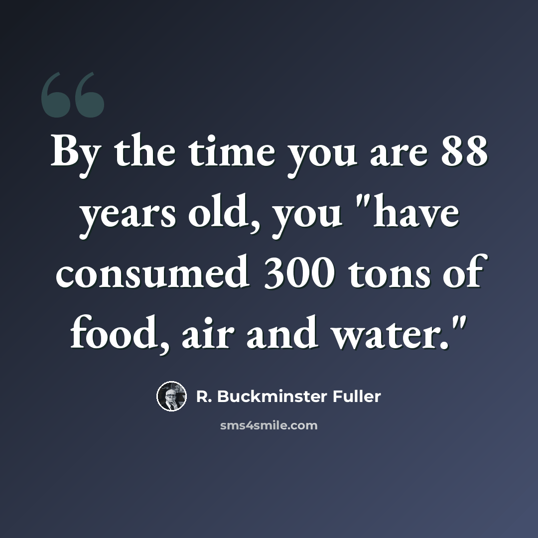“By the time you are 88 years old, you "have consumed 300 tons of food, air and water."” quote by R. Buckminster Fuller