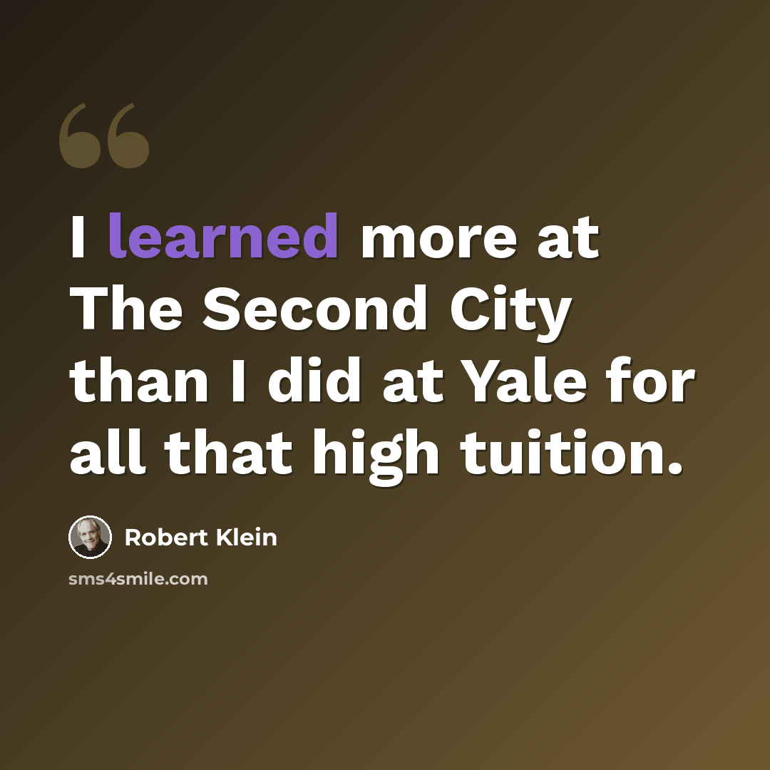 “I learned more at The Second City than I did at Yale for all that high tuition.” quote by Robert Klein