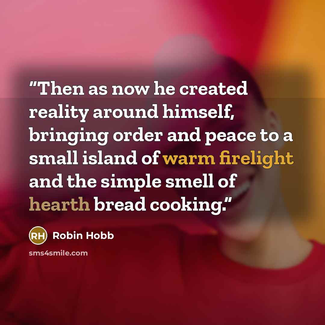 “Then as now he created reality around himself, bringing order and peace to a small island of warm firelight and the simple smell of hearth bread cooking.” quote by Robin Hobb