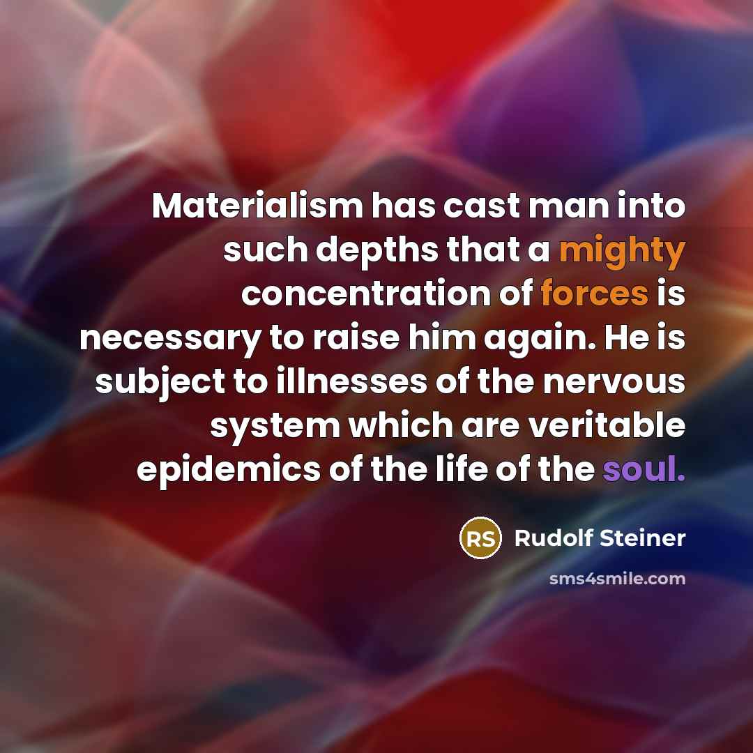 “Materialism has cast man into such depths that a mighty concentration of forces is necessary to raise him again. He is subject to illnesses of the nervous system which are veritable epidemics of the life of the soul.” quote by Rudolf Steiner