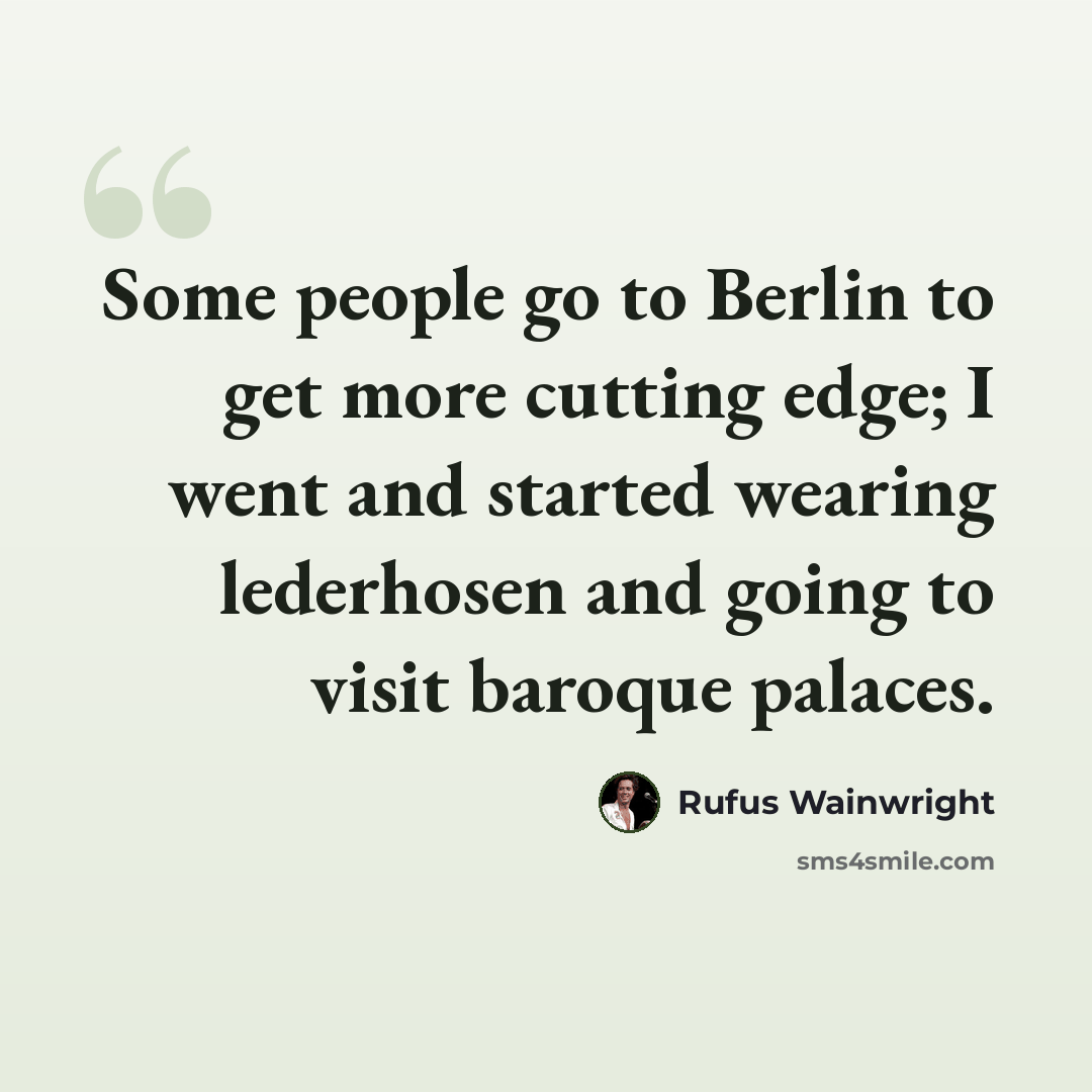 “Some people go to Berlin to get more cutting edge; I went and started wearing lederhosen and going to visit baroque palaces.” quote by Rufus Wainwright