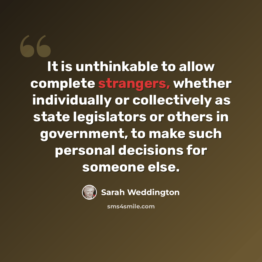 “It is unthinkable to allow complete strangers, whether individually or collectively as state legislators or others in government, to make such personal decisions for someone else.” quote by Sarah Weddington