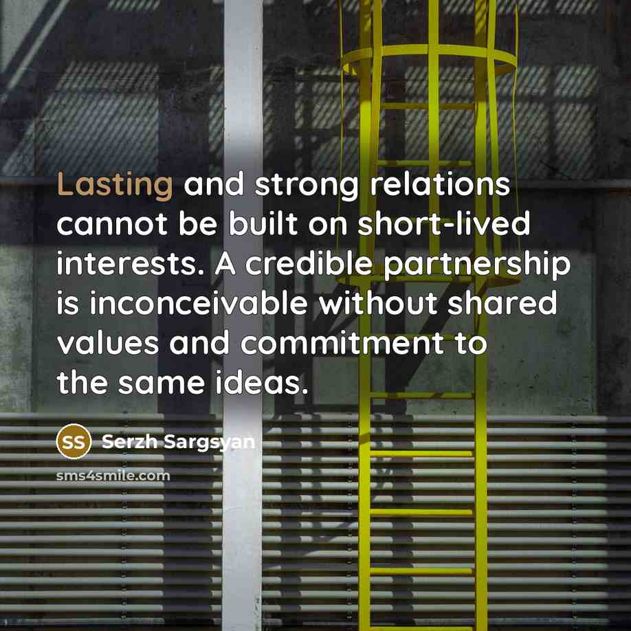 “Lasting and strong relations cannot be built on short-lived interests. A credible partnership is inconceivable without shared values and commitment to the same ideas.” quote by Serzh Sargsyan