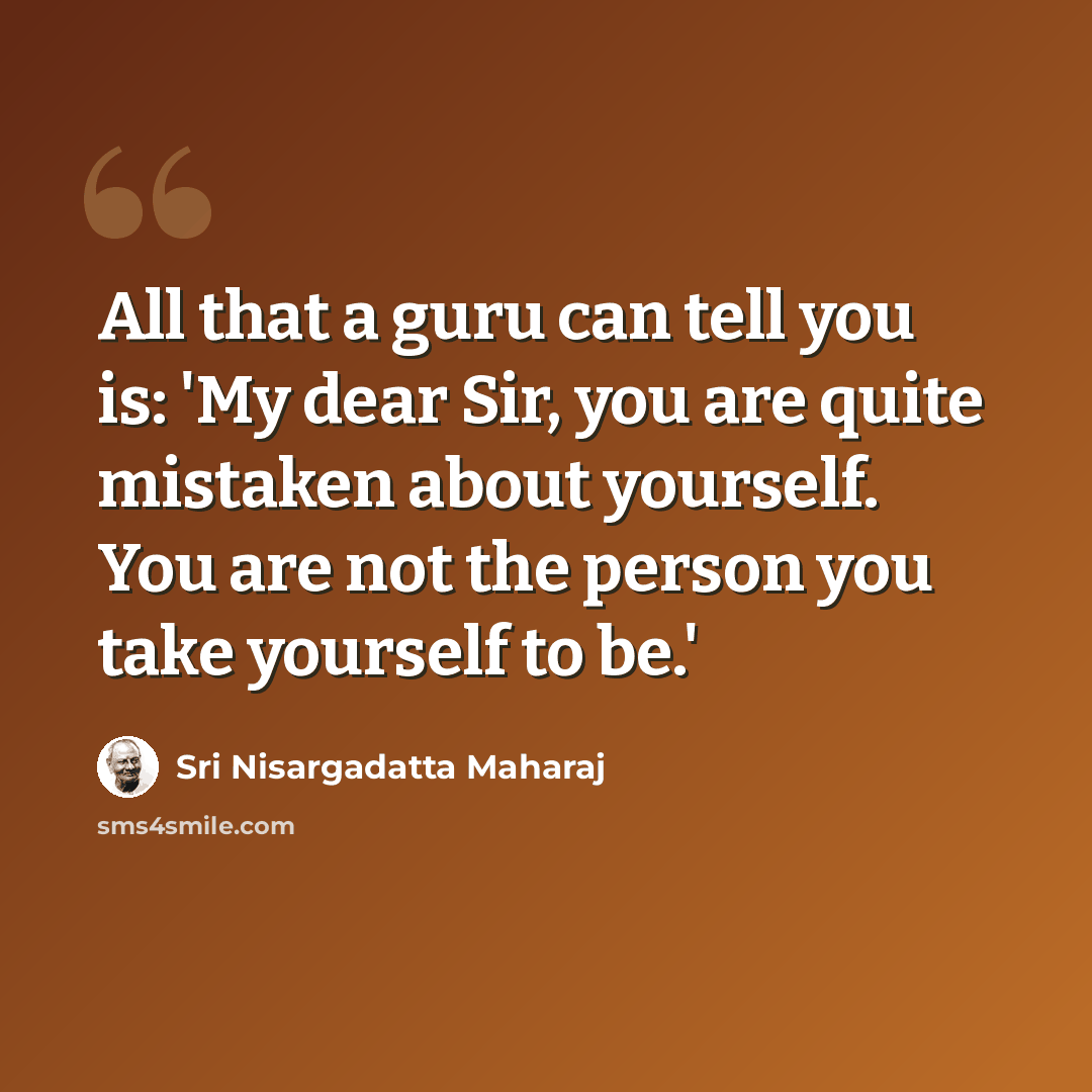 “All that a guru can tell you is: 'My dear Sir, you are quite mistaken about yourself. You are not the person you take yourself to be.'” quote by Sri Nisargadatta Maharaj