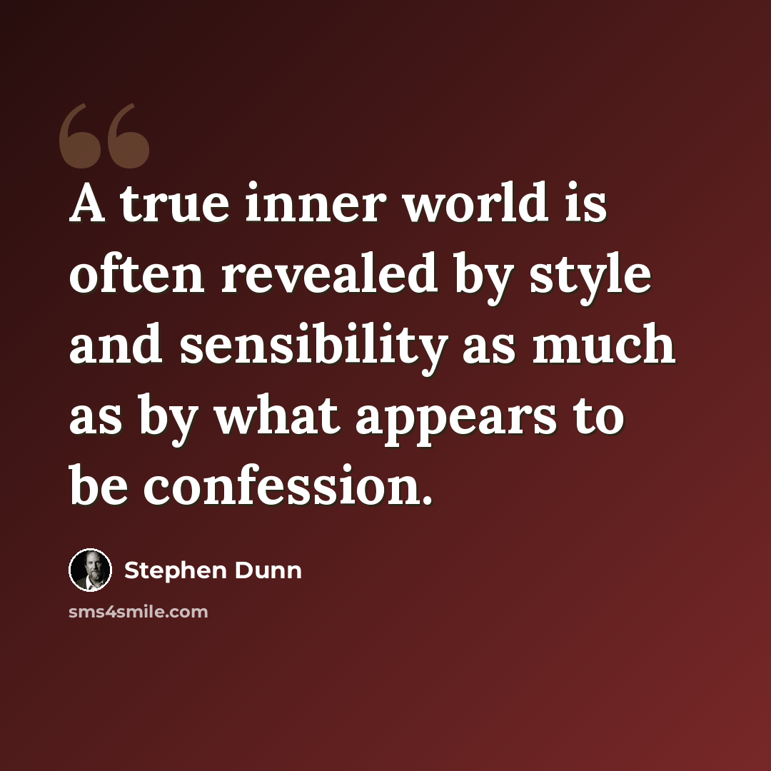 “A true inner world is often revealed by style and sensibility as much as by what appears to be confession.” quote by Stephen Dunn