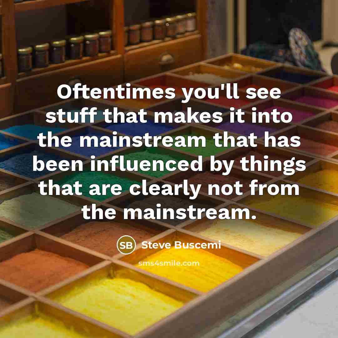“Oftentimes you'll see stuff that makes it into the mainstream that has been influenced by things that are clearly not from the mainstream.” quote by Steve Buscemi
