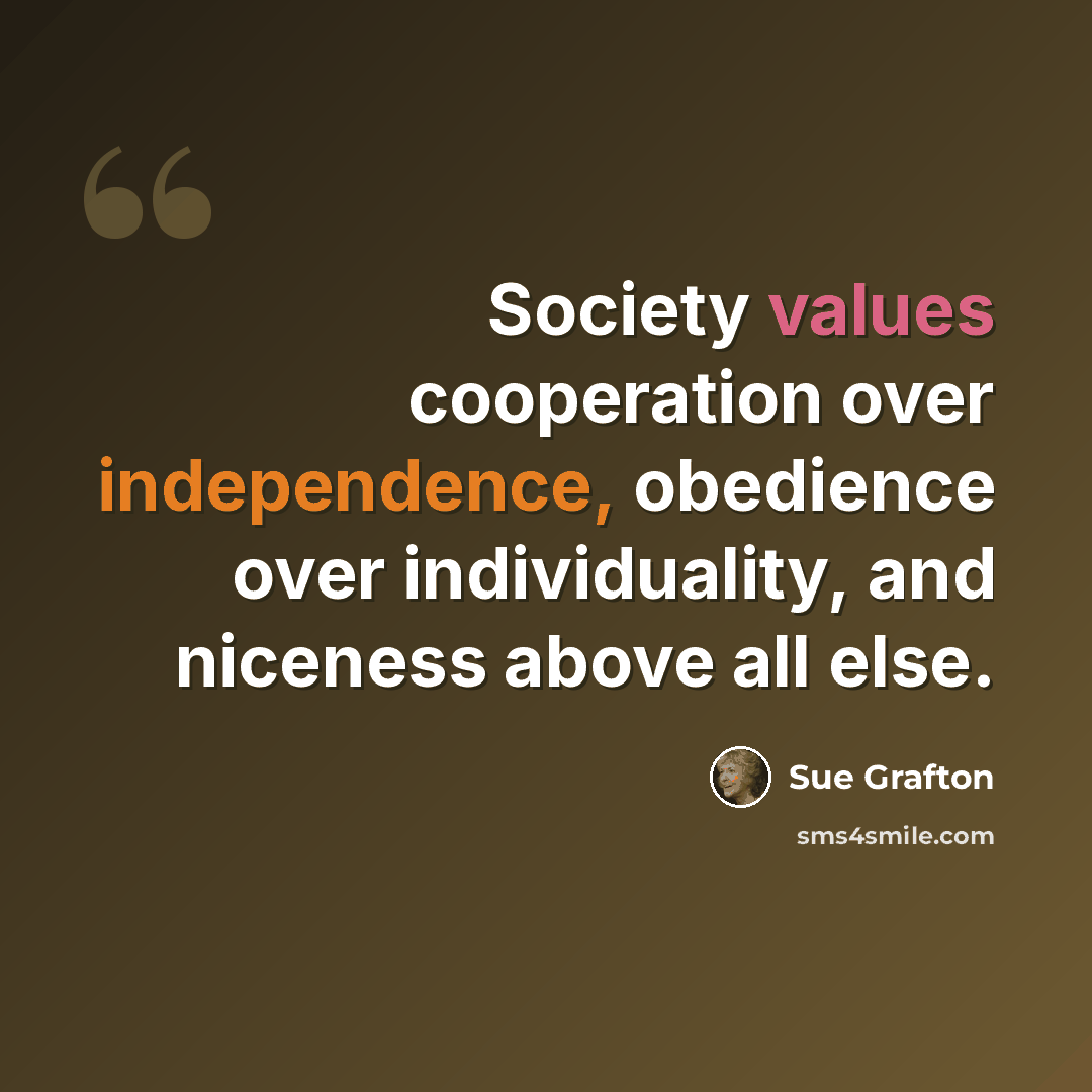 “Society values cooperation over independence, obedience over individuality, and niceness above all else.” quote by Sue Grafton