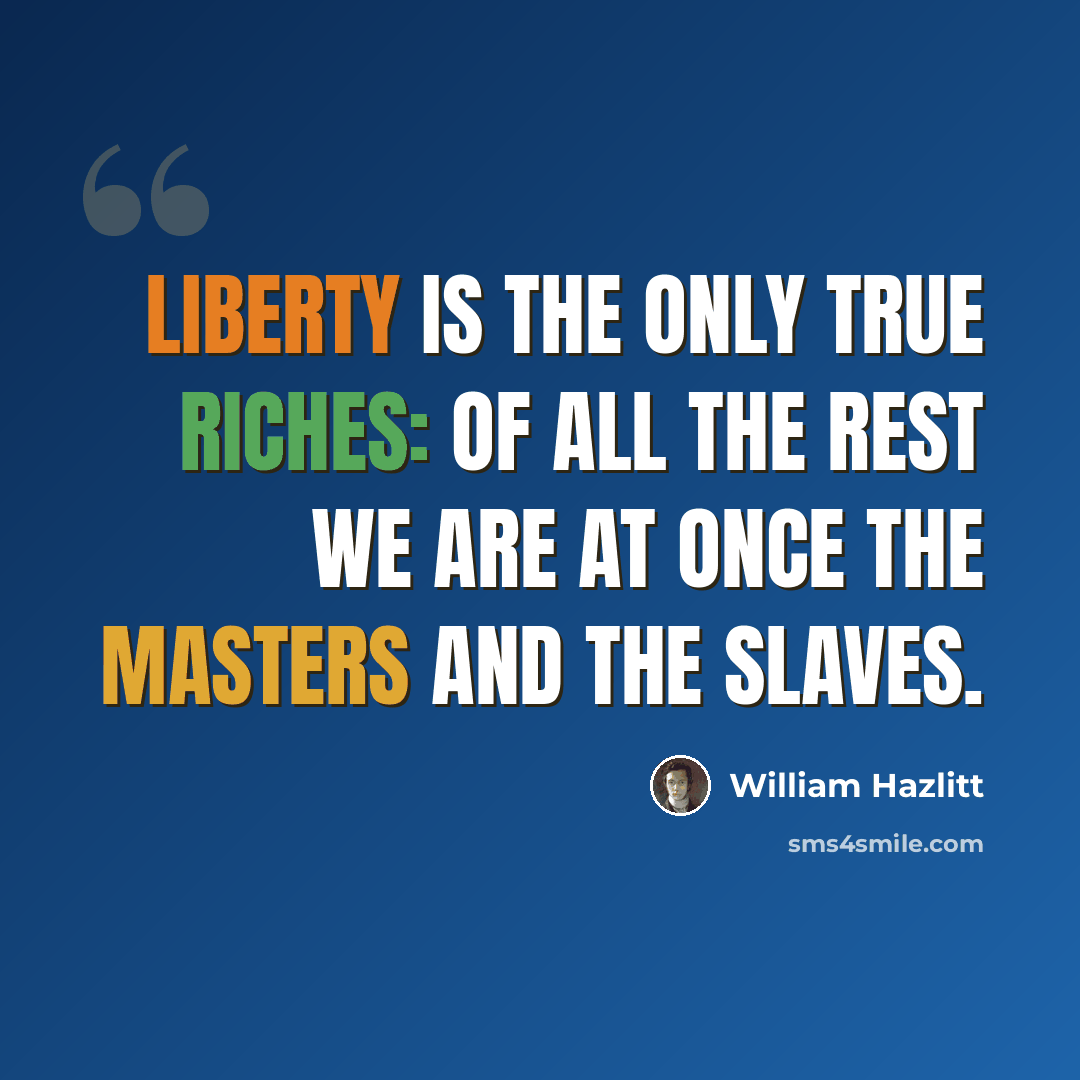“Liberty is the only true riches: of all the rest we are at once the masters and the slaves.” quote by William Hazlitt