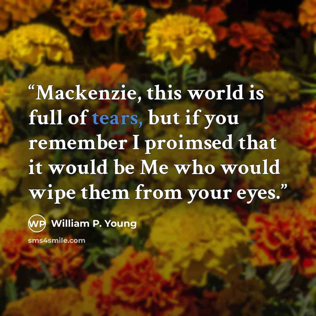 “Mackenzie, this world is full of tears, but if you remember I proimsed that it would be Me who would wipe them from your eyes.” quote by William P. Young