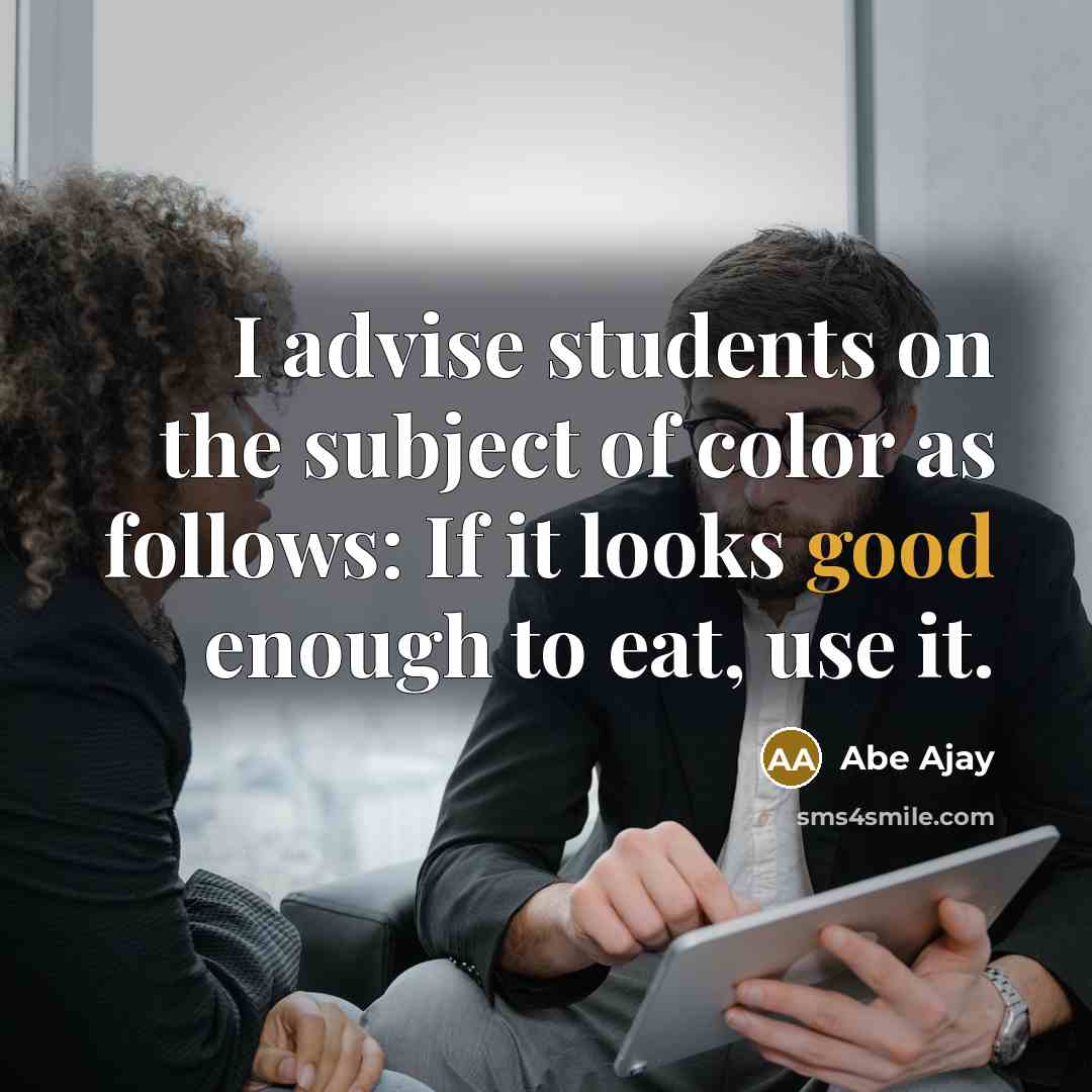“I advise students on the subject of color as follows: If it looks good enough to eat, use it.” quote by Abe Ajay