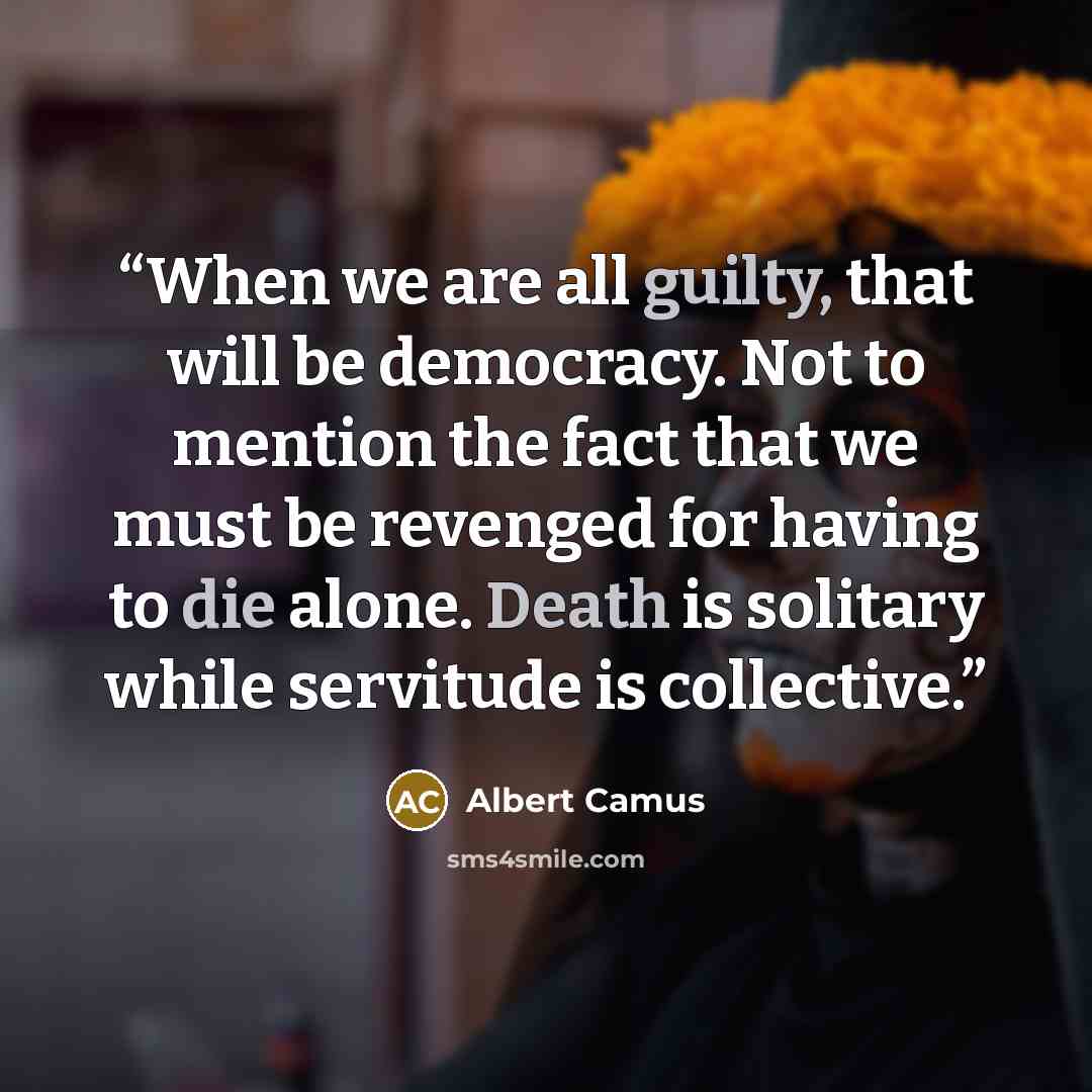 “When we are all guilty, that will be democracy. Not to mention the fact that we must be revenged for having to die alone. Death is solitary while servitude is collective.” quote by Albert Camus