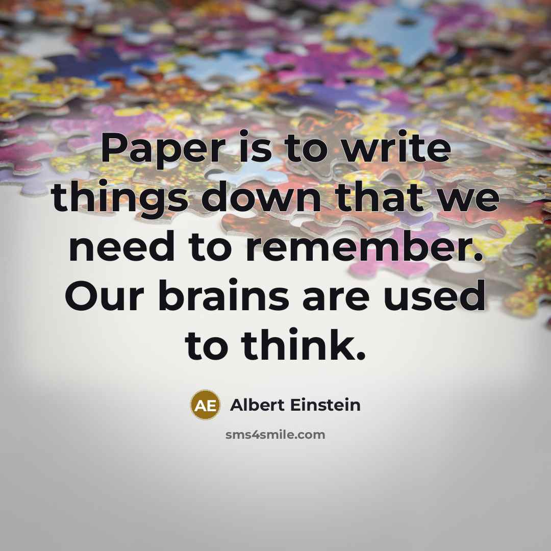 “Paper is to write things down that we need to remember. Our brains are used to think.” quote by Albert Einstein