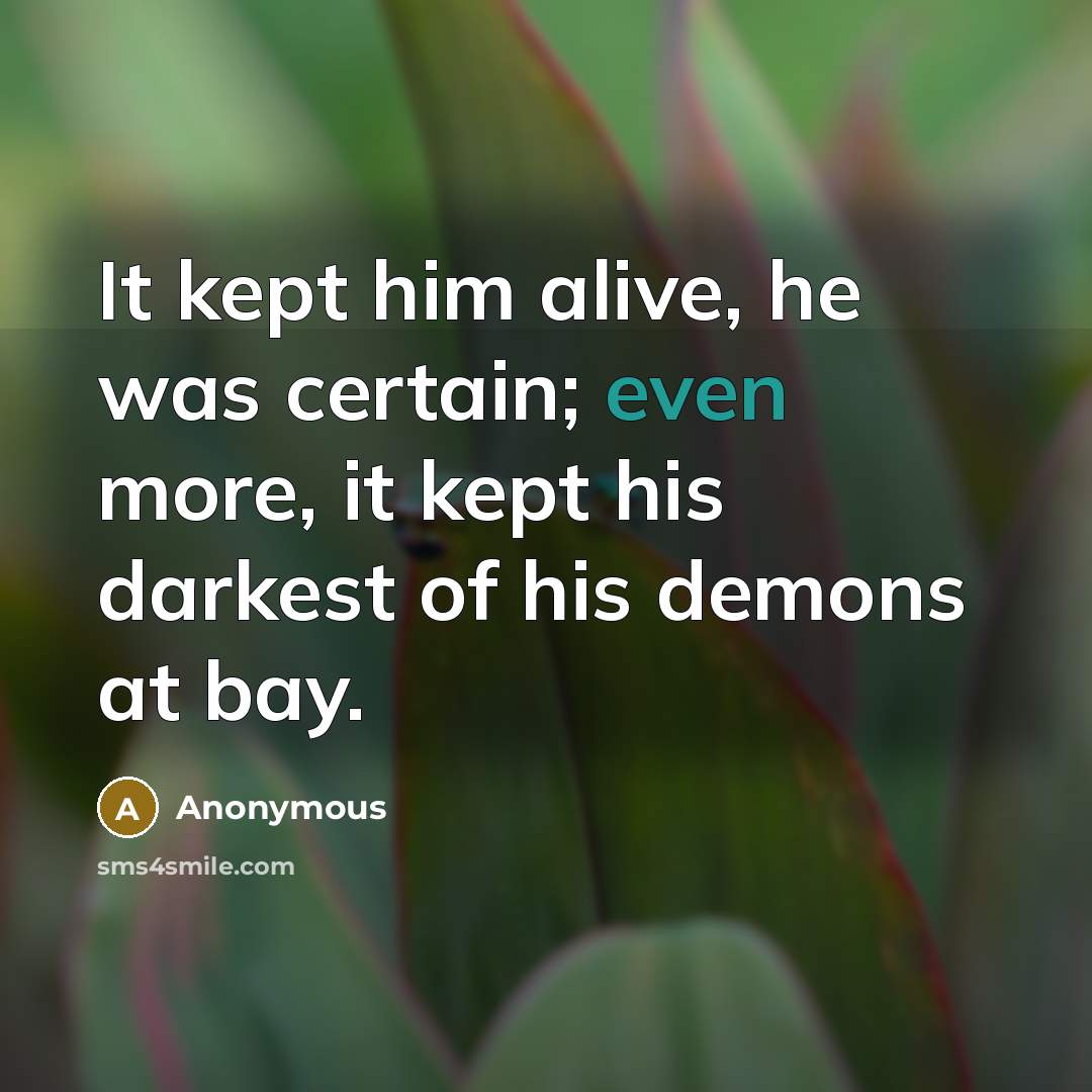“It kept him alive, he was certain; even more, it kept his darkest of his demons at bay.” quote by Anonymous