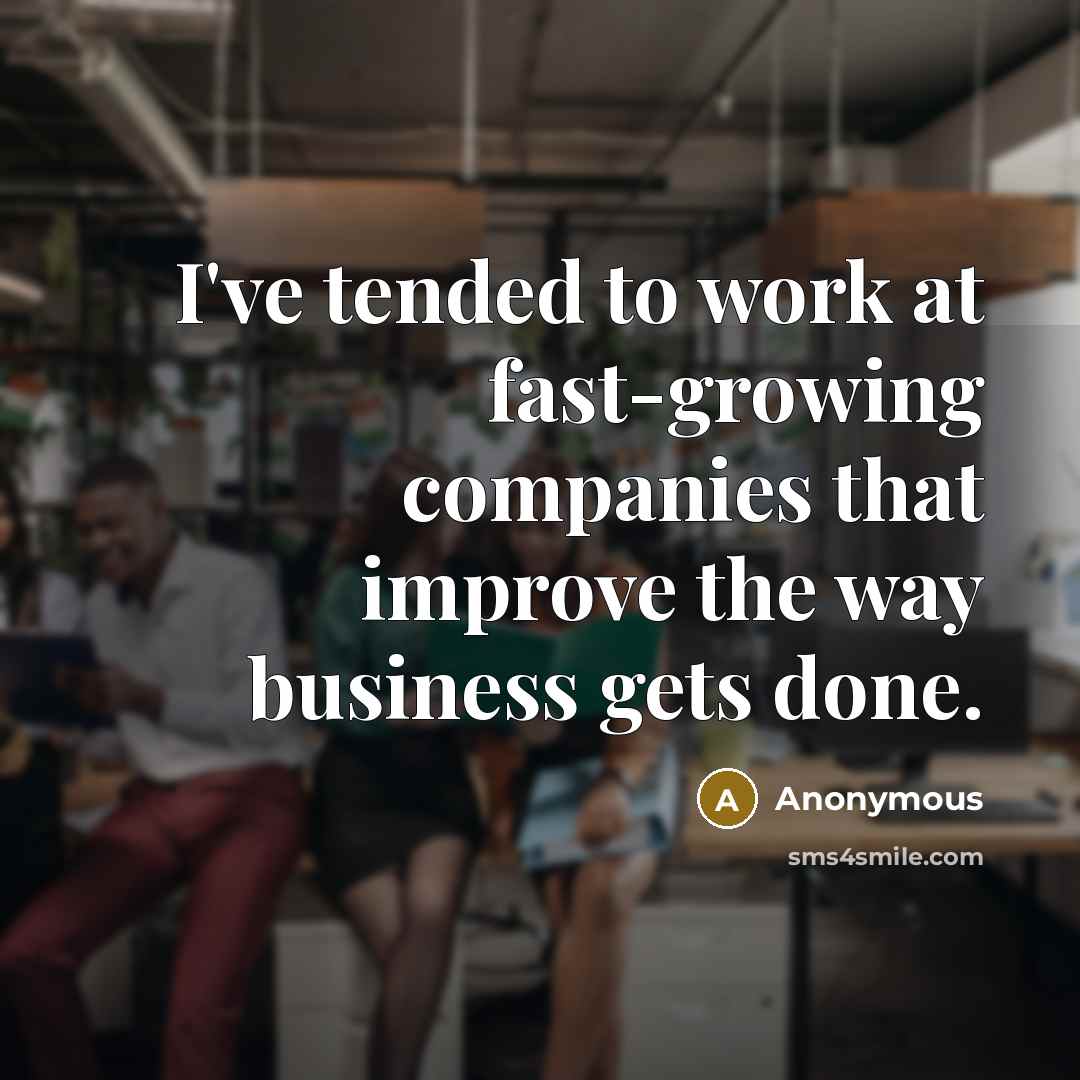 “I've tended to work at fast-growing companies that improve the way business gets done.” quote by Anonymous