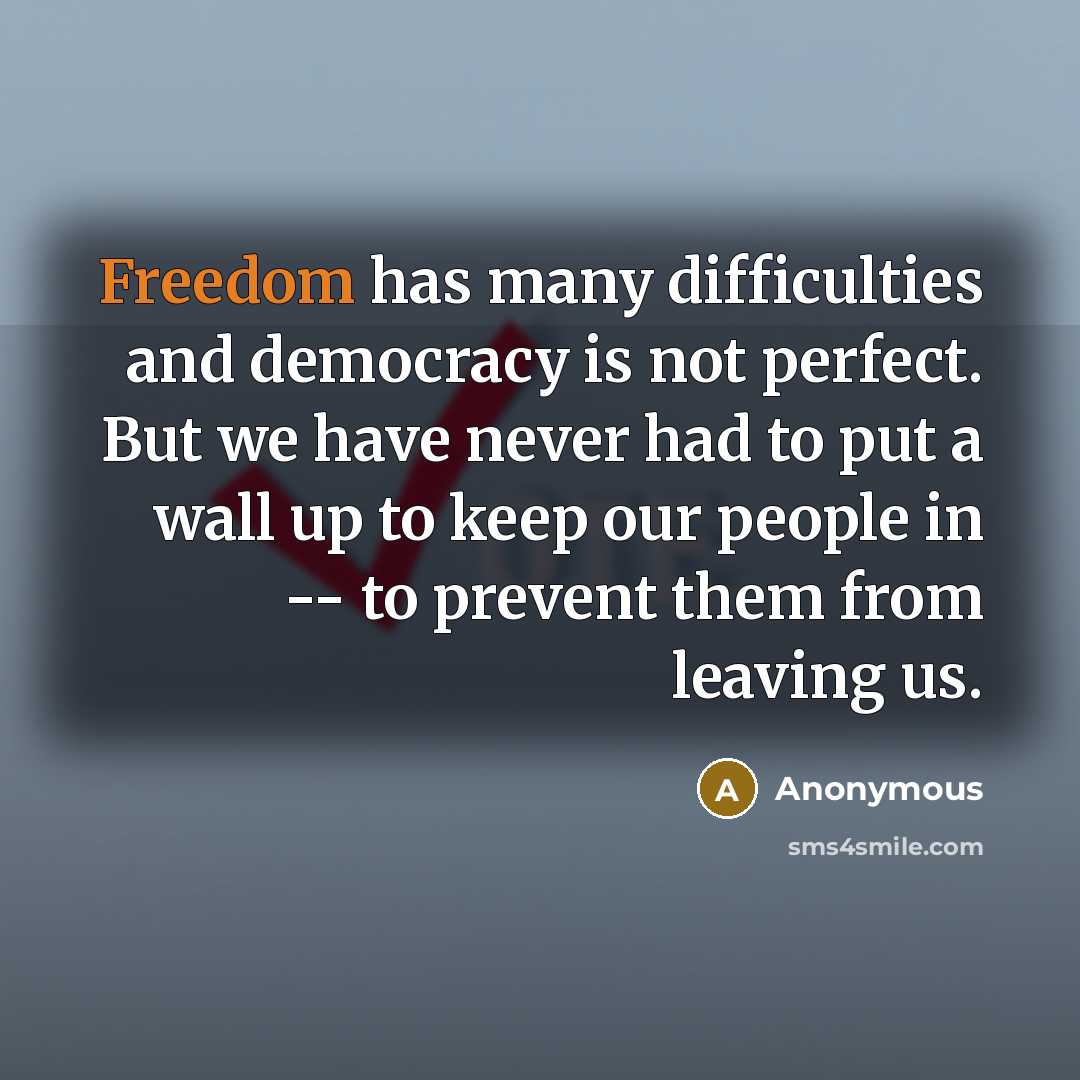 “Freedom has many difficulties and democracy is not perfect. But we have never had to put a wall up to keep our people in -- to prevent them from leaving us.” quote by Anonymous