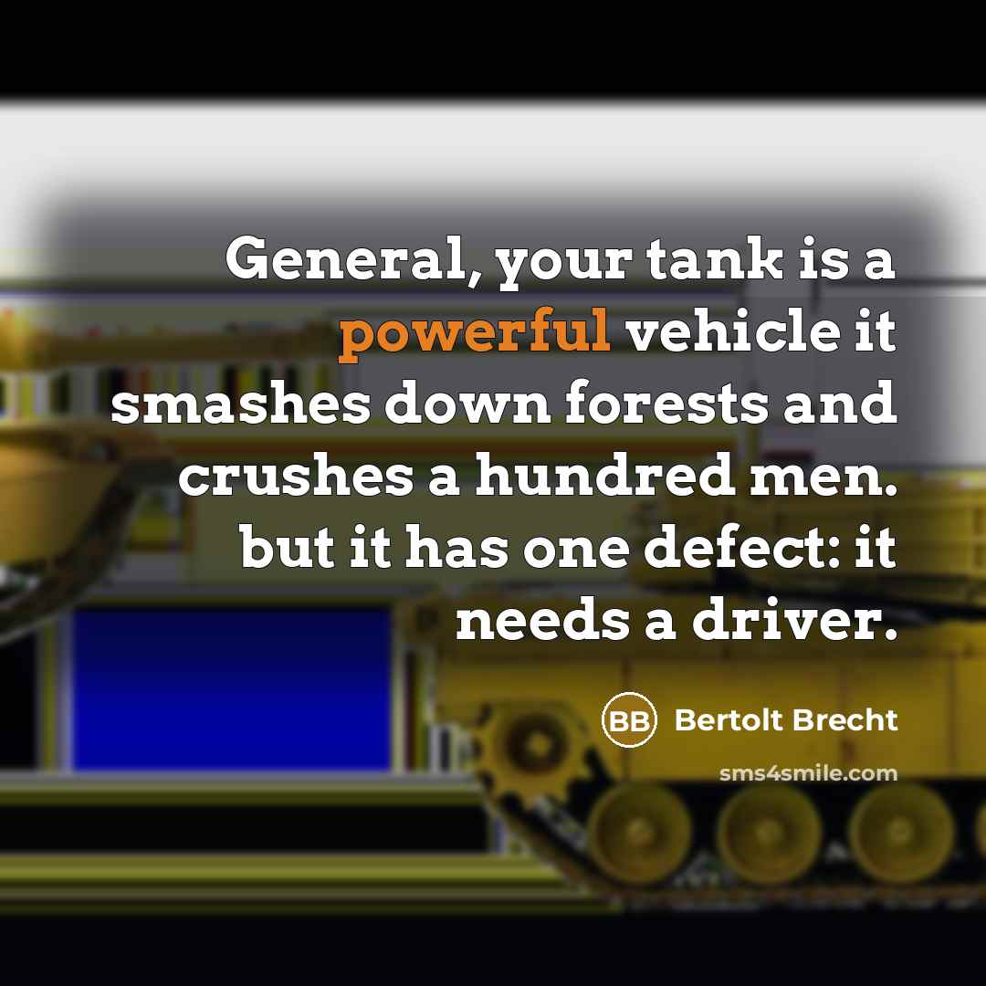 “General, your tank is a powerful vehicle it smashes down forests and crushes a hundred men. but it has one defect: it needs a driver.” quote by Bertolt Brecht