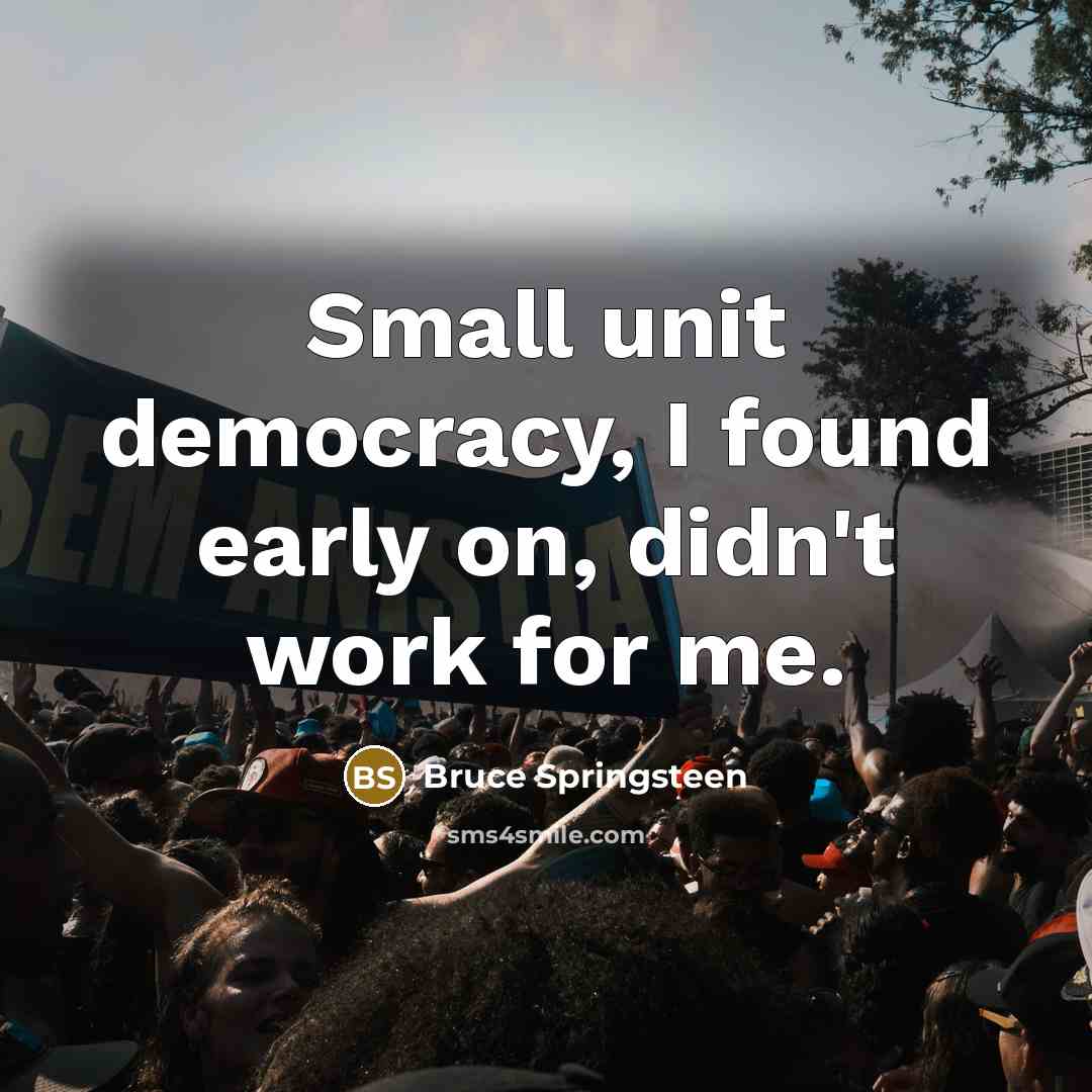 “Small unit democracy, I found early on, didn't work for me.” quote by Bruce Springsteen