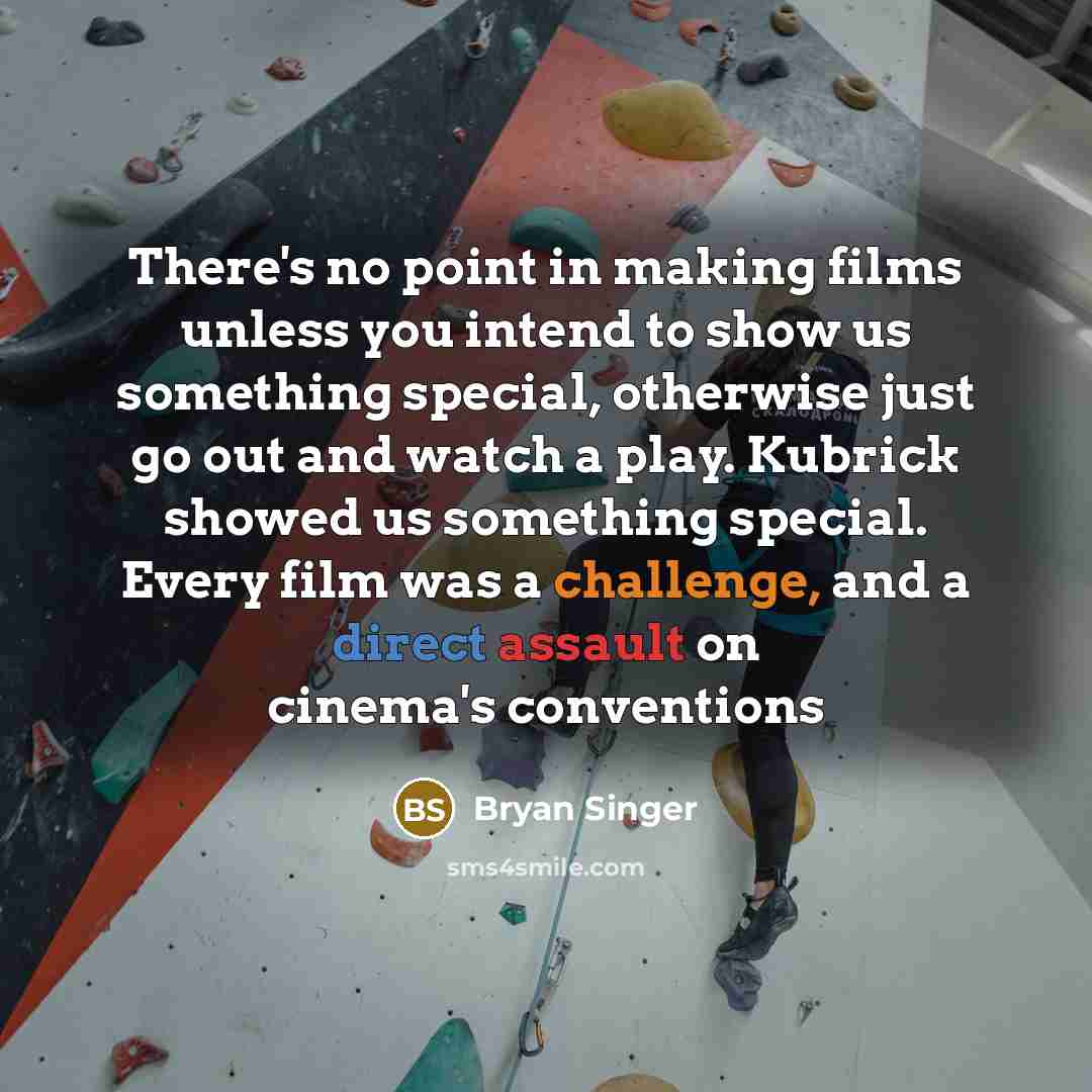 “There's no point in making films unless you intend to show us something special, otherwise just go out and watch a play. Kubrick showed us something special. Every film was a challenge, and a direct assault on cinema's conventions” quote by Bryan Singer