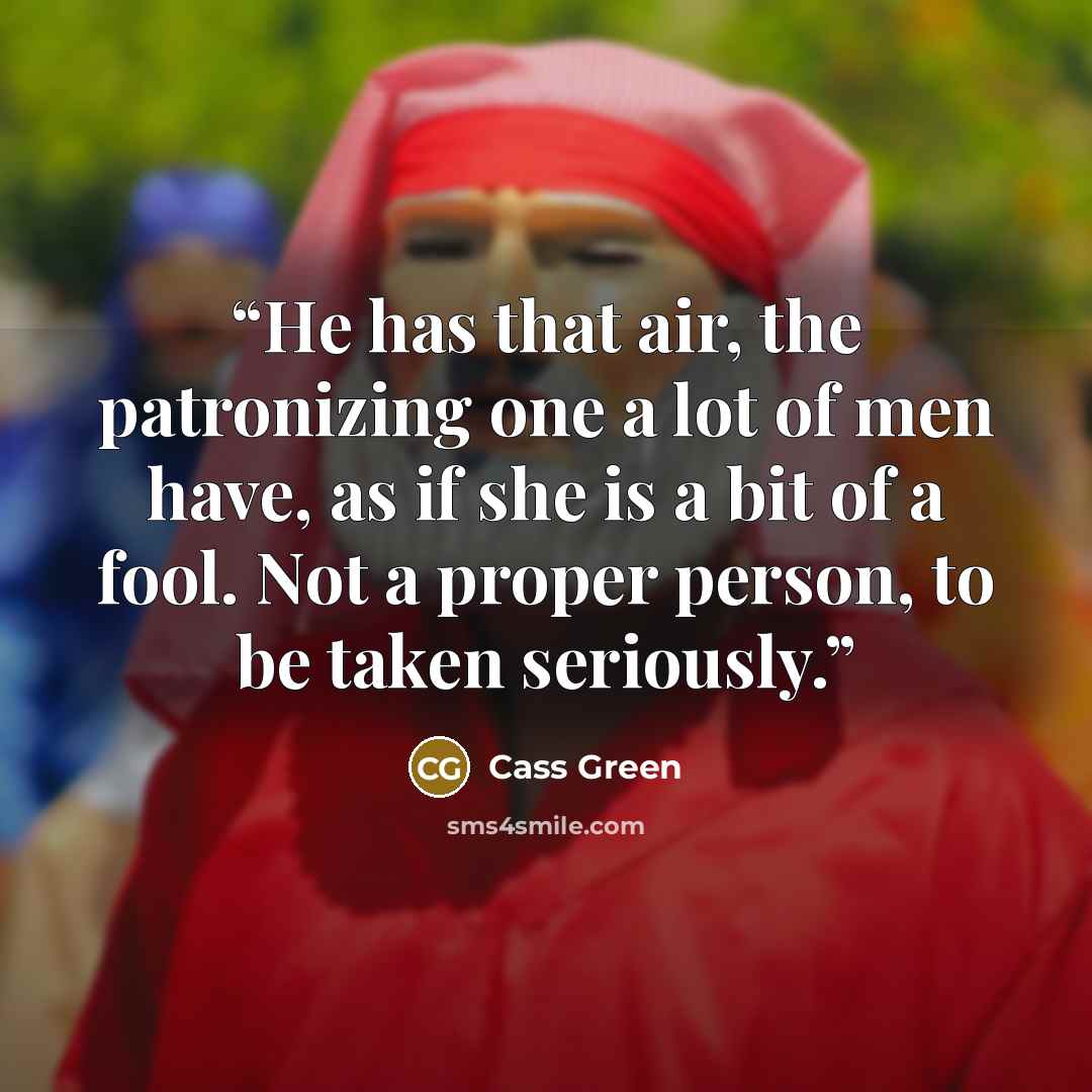 “He has that air, the patronizing one a lot of men have, as if she is a bit of a fool. Not a proper person, to be taken seriously.” quote by Cass Green