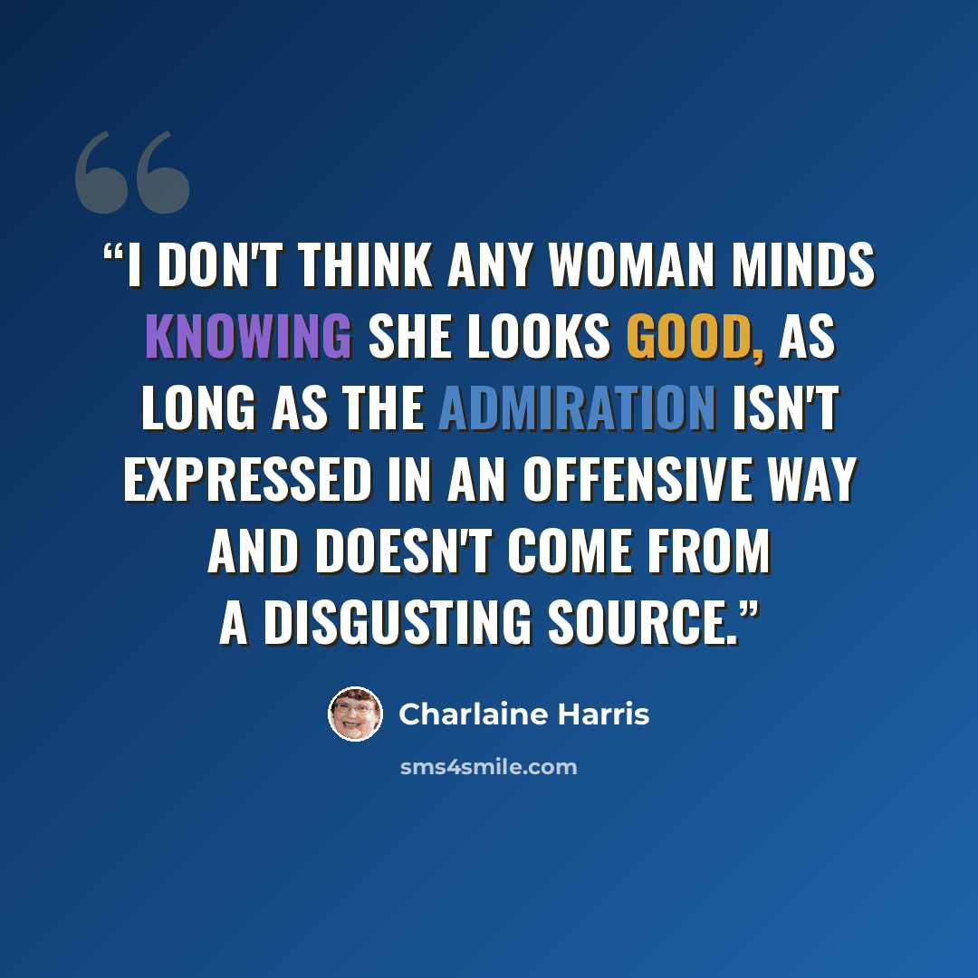“I don't think any woman minds knowing she looks good, as long as the admiration isn't expressed in an offensive way and doesn't come from a disgusting source.” quote by Charlaine Harris