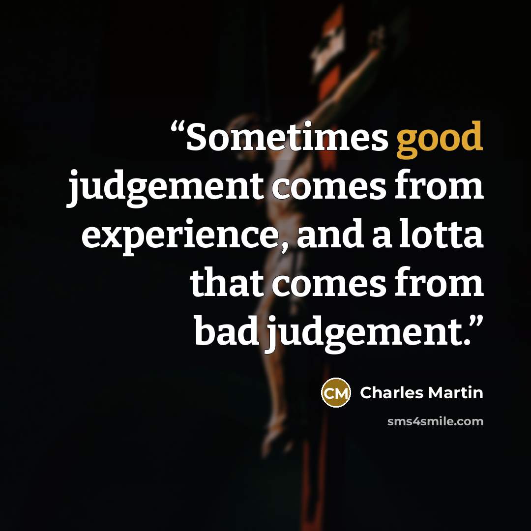 “Sometimes good judgement comes from experience, and a lotta that comes from bad judgement.” quote by Charles Martin