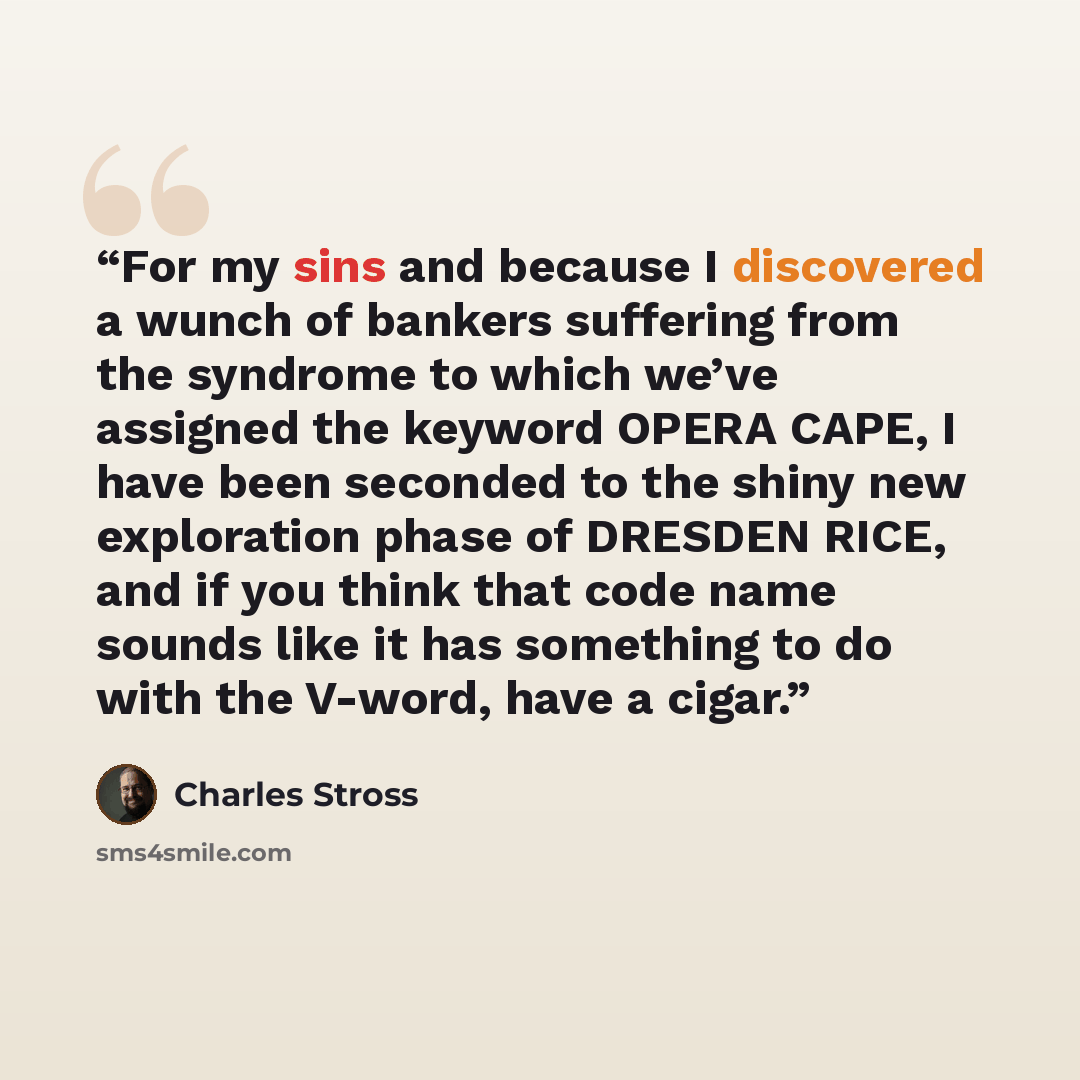 “For my sins and because I discovered a wunch of bankers suffering from the syndrome to which we’ve assigned the keyword OPERA CAPE, I have been seconded to the shiny new exploration phase of DRESDEN RICE, and if you think that code name sounds like it has something to do with the V-word, have a…” quote by Charles Stross