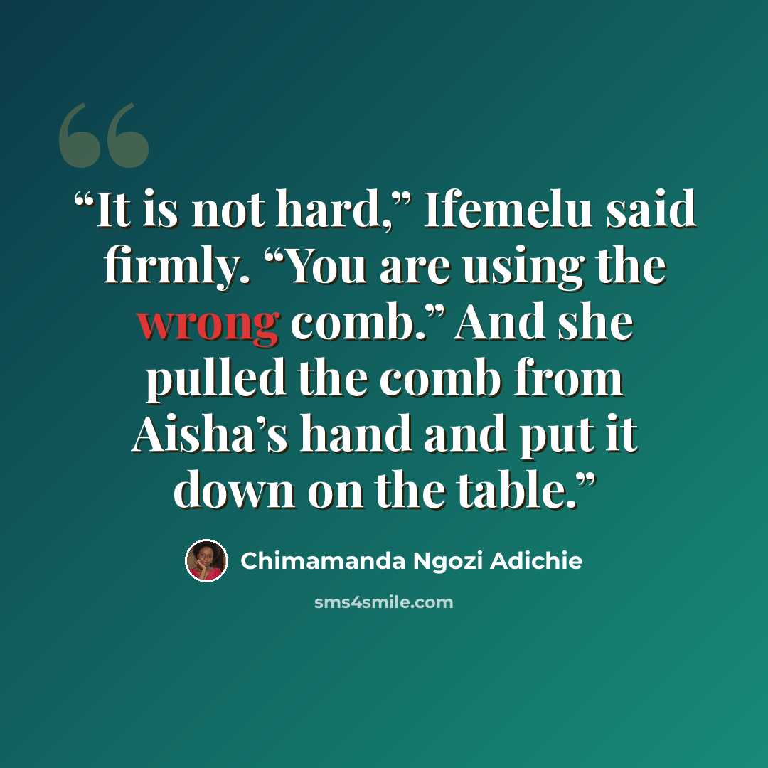 “It is not hard,” Ifemelu said firmly. “You are using the wrong comb.” And she pulled the comb from Aisha’s hand and put it down on the table.” quote by Chimamanda Ngozi Adichie