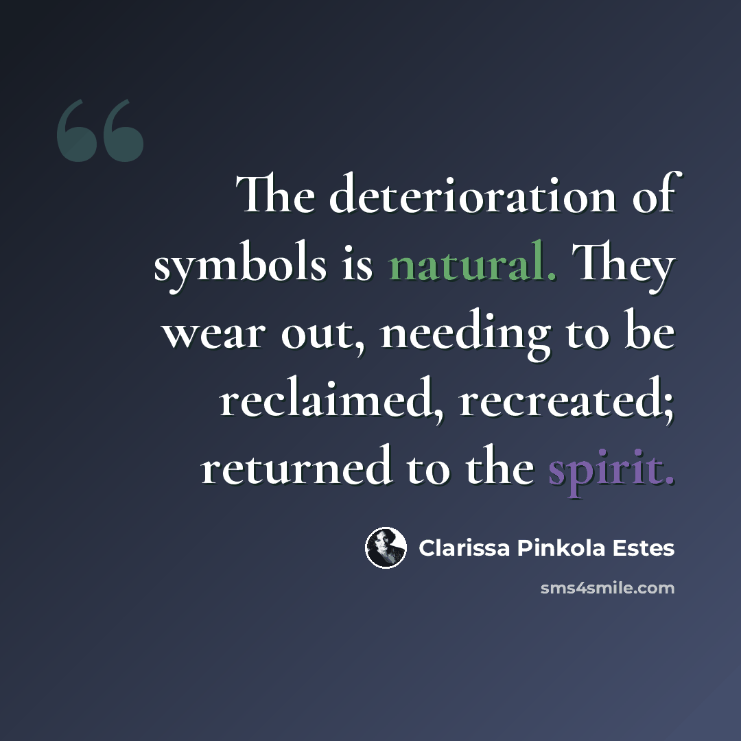 “The deterioration of symbols is natural. They wear out, needing to be reclaimed, recreated; returned to the spirit.” quote by Clarissa Pinkola Estes