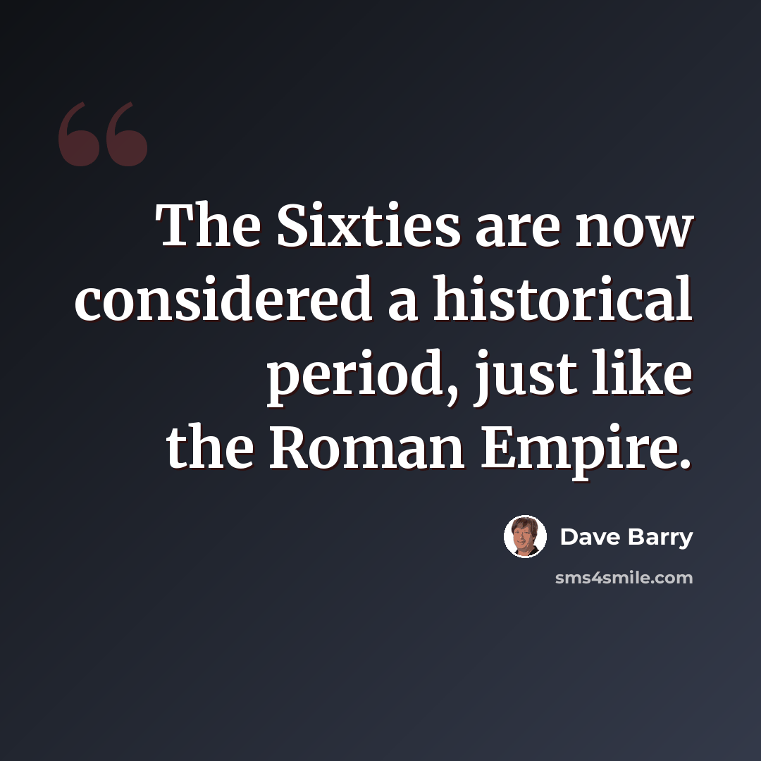 “The Sixties are now considered a historical period, just like the Roman Empire.” quote by Dave Barry