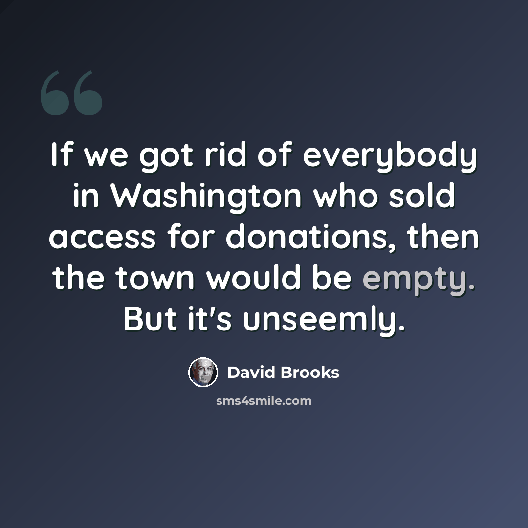 “If we got rid of everybody in Washington who sold access for donations, then the town would be empty. But it's unseemly.” quote by David Brooks
