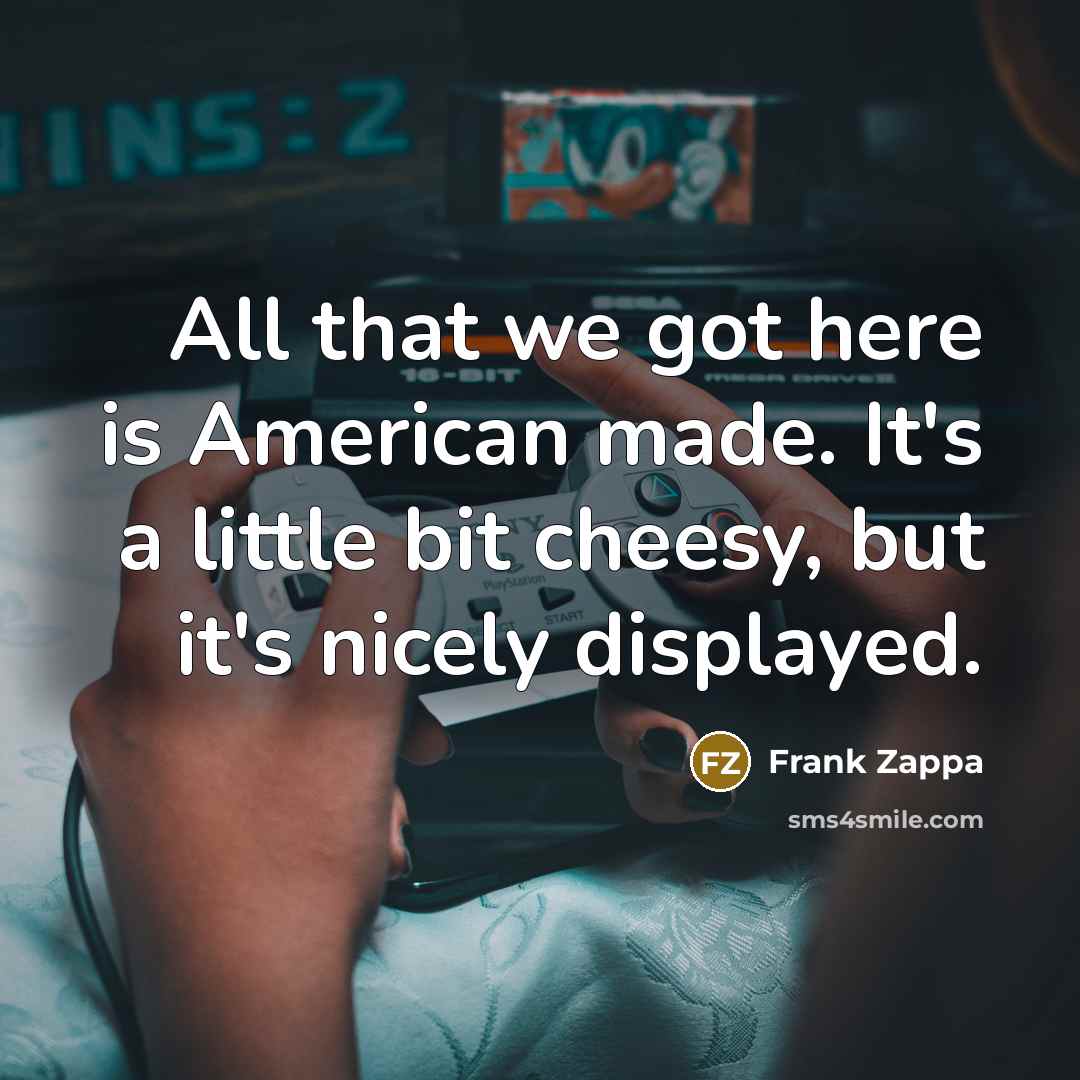 “All that we got here is American made. It's a little bit cheesy, but it's nicely displayed.” quote by Frank Zappa