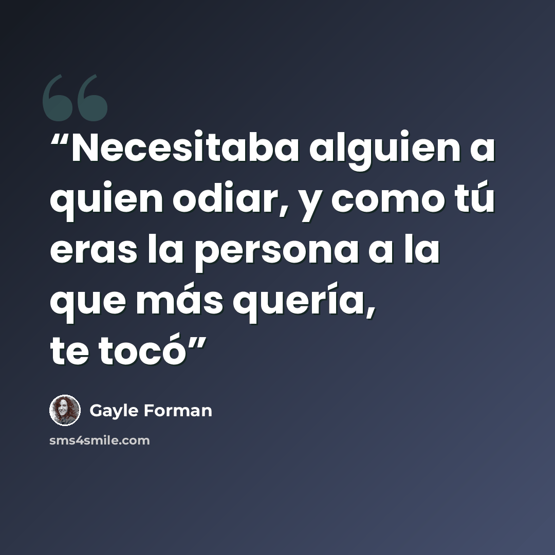 “Necesitaba alguien a quien odiar, y como tú eras la persona a la que más quería, te tocó” quote by Gayle Forman
