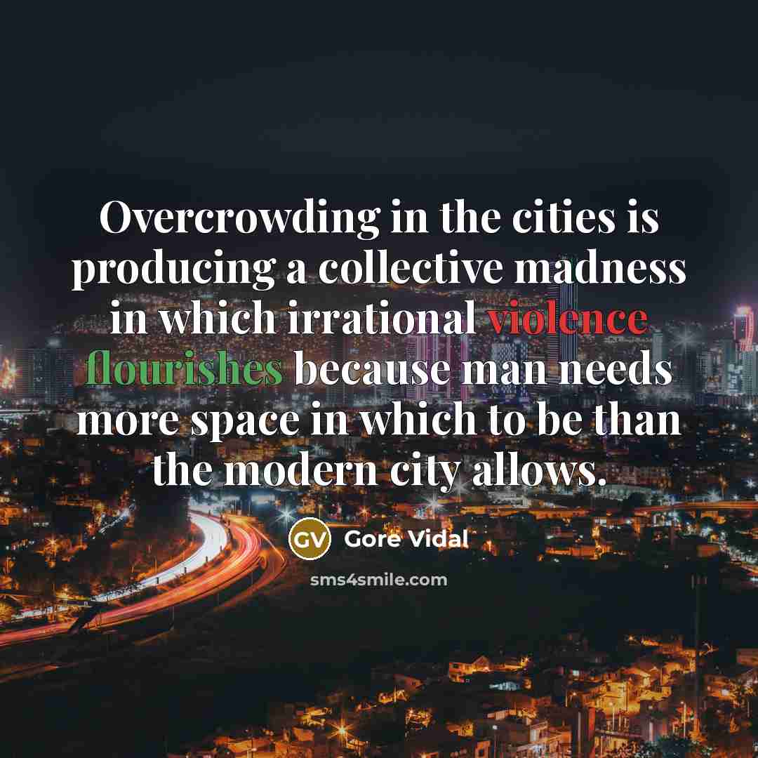 “Overcrowding in the cities is producing a collective madness in which irrational violence flourishes because man needs more space in which to be than the modern city allows.” quote by Gore Vidal