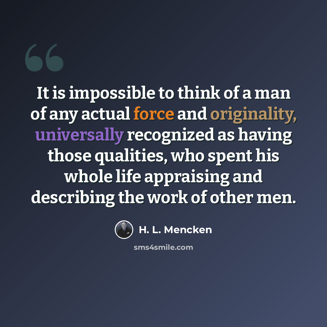 “It is impossible to think of a man of any actual force and originality, universally recognized as having those qualities, who spent his whole life appraising and describing the work of other men.” quote by H. L. Mencken