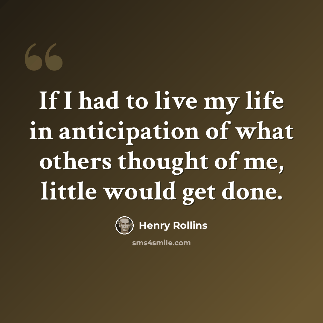 “If I had to live my life in anticipation of what others thought of me, little would get done.” quote by Henry Rollins
