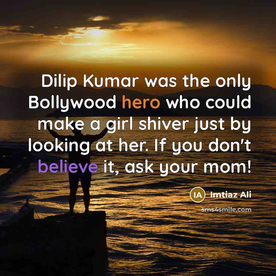 “Dilip Kumar was the only Bollywood hero who could make a girl shiver just by looking at her. If you don't believe it, ask your mom!” quote by Imtiaz Ali