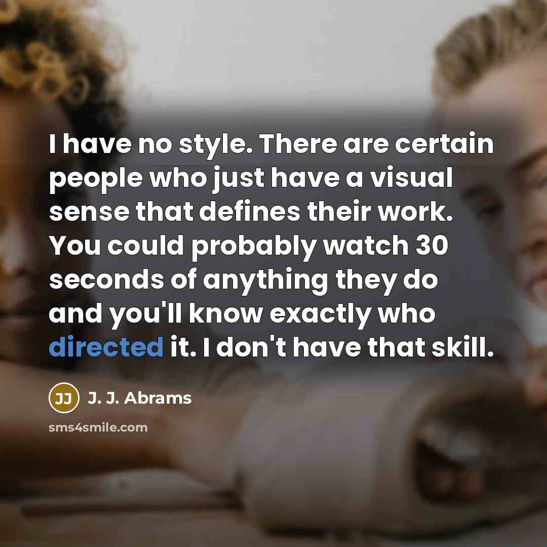 “I have no style. There are certain people who just have a visual sense that defines their work. You could probably watch 30 seconds of anything they do and you'll know exactly who directed it. I don't have that skill.” quote by J. J. Abrams