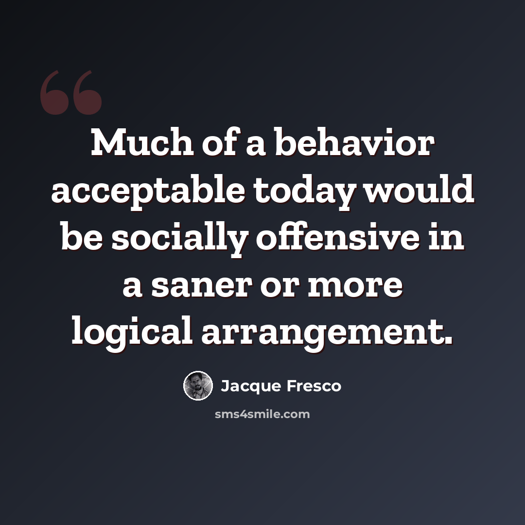 “Much of a behavior acceptable today would be socially offensive in a saner or more logical arrangement.” quote by Jacque Fresco