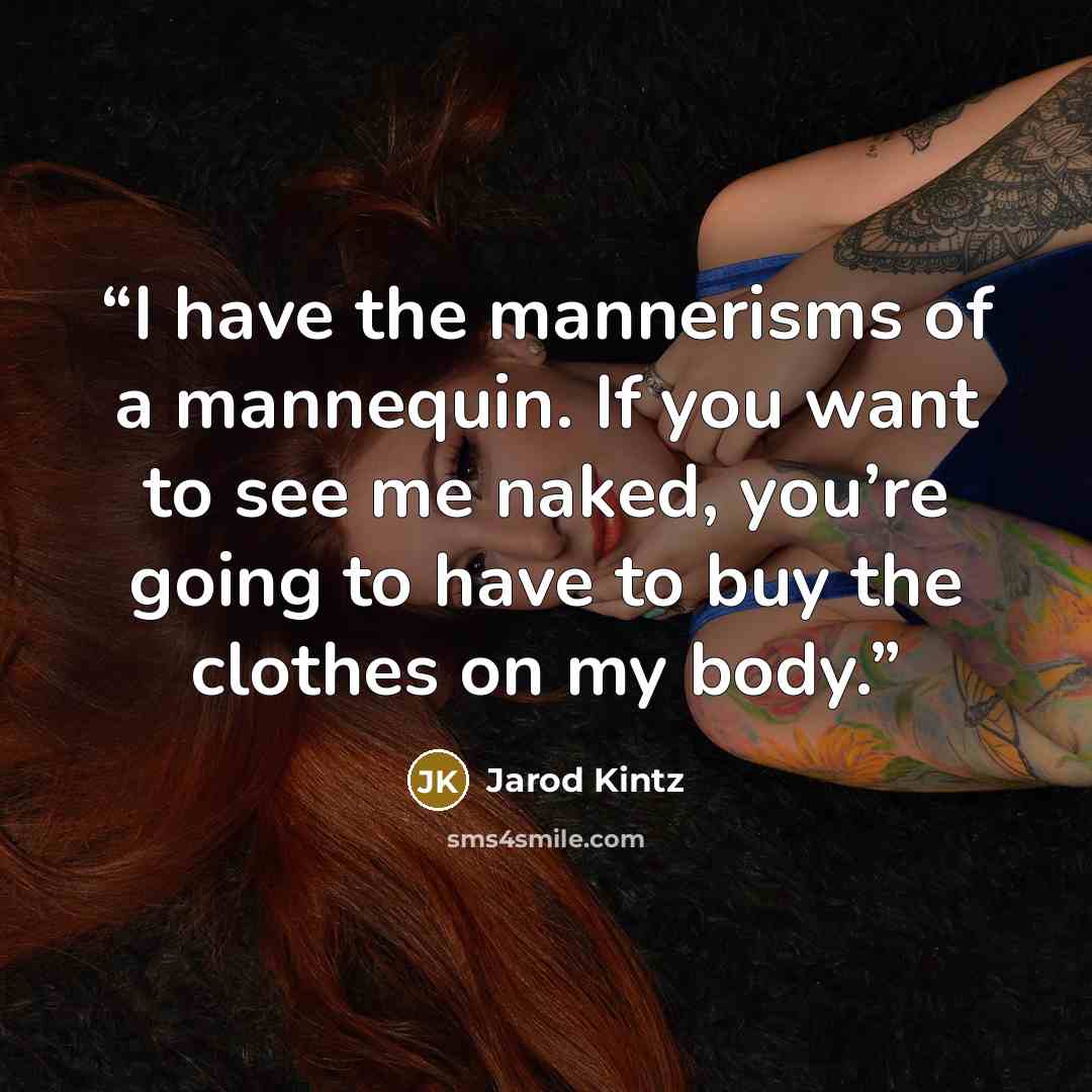 “I have the mannerisms of a mannequin. If you want to see me naked, you’re going to have to buy the clothes on my body.” quote by Jarod Kintz