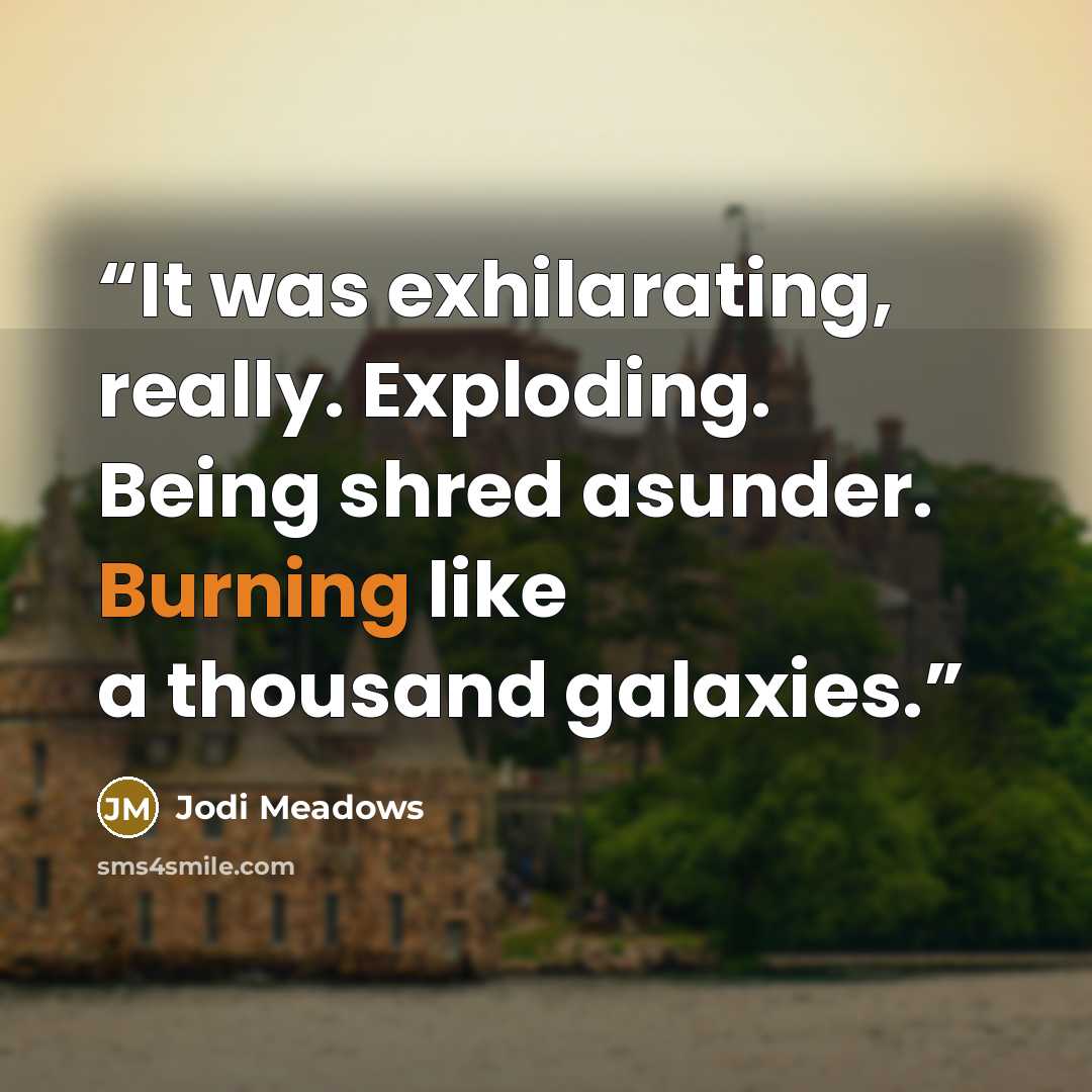 “It was exhilarating, really. Exploding. Being shred asunder. Burning like a thousand galaxies.” quote by Jodi Meadows