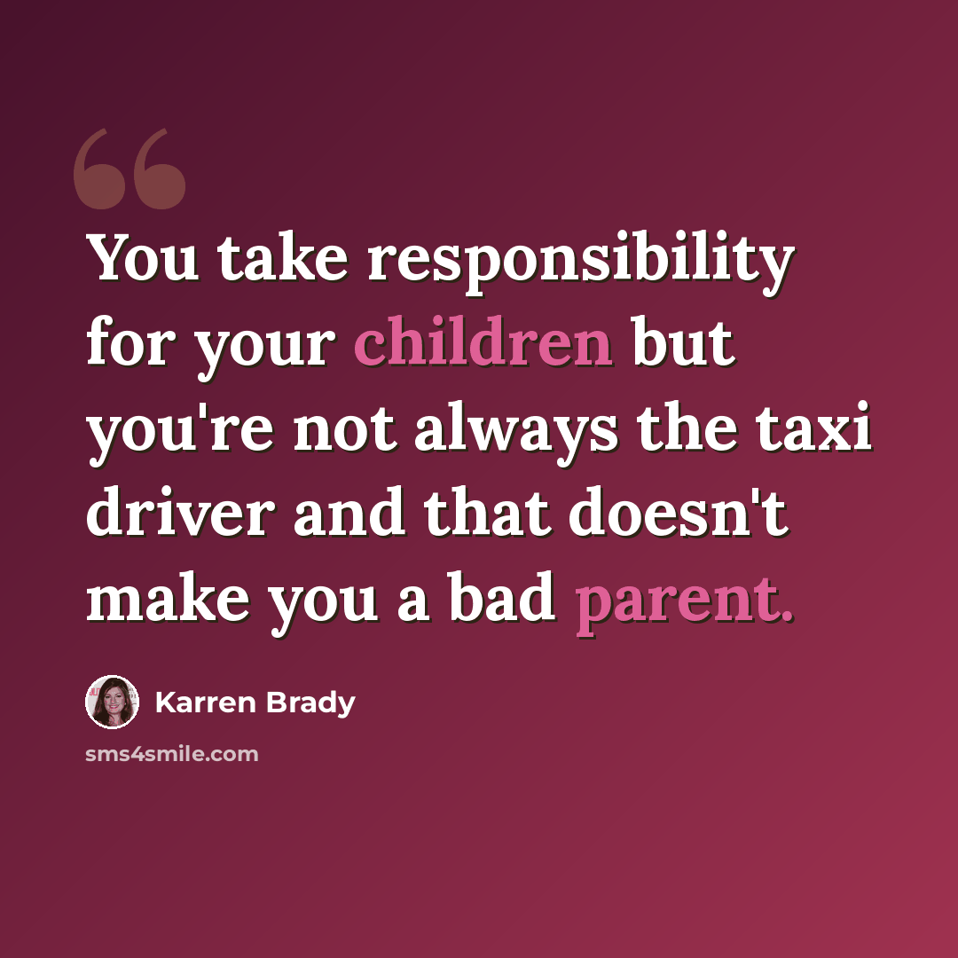 “You take responsibility for your children but you're not always the taxi driver and that doesn't make you a bad parent.” quote by Karren Brady