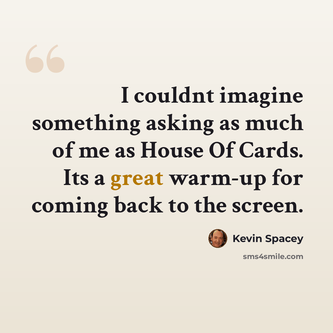 “I couldnt imagine something asking as much of me as House Of Cards. Its a great warm-up for coming back to the screen.” quote by Kevin Spacey